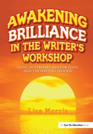 Awakening Brilliance in the Writer's Workshop: Using Notebooks, Mentor Texts, and the Writing Process by Lisa Morris 9781138143951