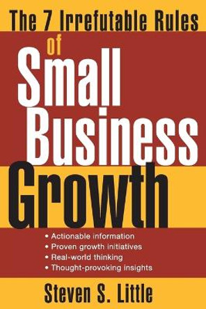The 7 Irrefutable Rules of Small Business Growth by Steven S. Little