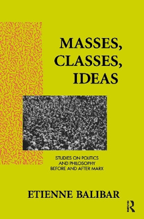 Masses, Classes, Ideas: Studies on Politics and Philosophy Before and After Marx by Etienne Balibar 9781138153073