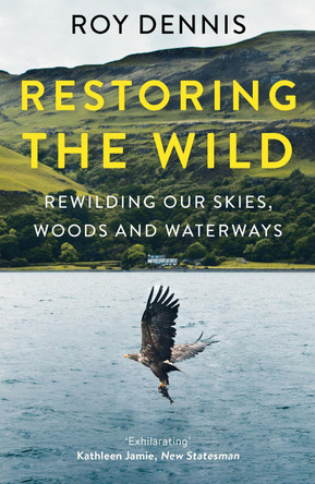Restoring the Wild: Sixty Years of Rewilding Our Skies, Woods and Waterways by Roy Dennis