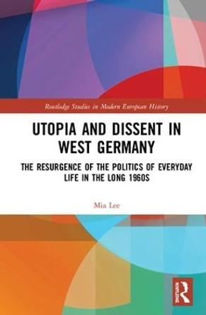 Utopia and Dissent in West Germany: The Resurgence of the Politics of Everyday Life in the Long 1960s by Mia Lee 9781138389625