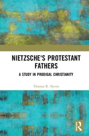 Nietzsche's Protestant Fathers: A Study in Prodigal Christianity by Thomas R. Nevin 9781138391208