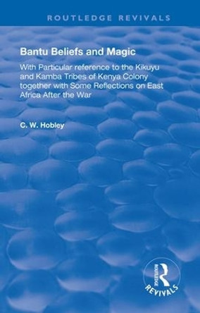 Bantu Beliefs and Magic: with particular reference to the Kikuyu and Kamba tribes of Kenya colony; together with some reflections on east Africa after the war by C. W. Hobley 9781138391857