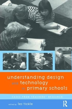 Understanding Design and Technology in Primary Schools: Cases from Teachers' Research by Les Tickle 9781138416345