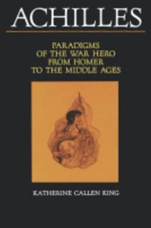 Achilles: Paradigms of the War Hero from Homer to the Middle Ages by Katherine Callen King