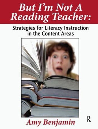 But I'm Not a Reading Teacher: Strategies for Literacy Instruction in the Content Areas by Amy Benjamin 9781138439733