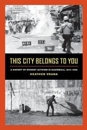 This City Belongs to You: A History of Student Activism in Guatemala, 1944-1996 by Heather A. Vrana