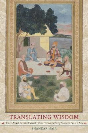 Translating Wisdom: Hindu-Muslim Intellectual Interactions in Early Modern South Asia by Shankar Nair