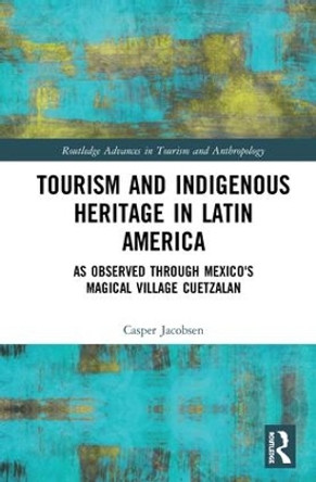 Tourism and Indigenous Heritage in Latin America: As Observed through Mexico's Magical Village Cuetzalan by Casper Jacobsen 9781138088252