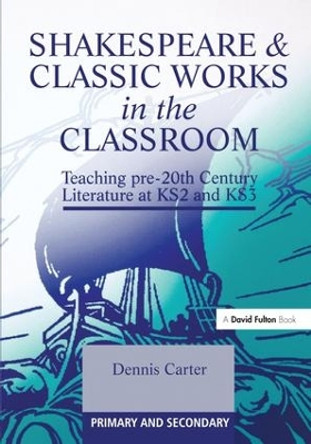 Shakespeare and Classic Works in the Classroom: Teaching Pre-20th Century Literature at KS2 and KS3 by Dennis Carter 9781138181557