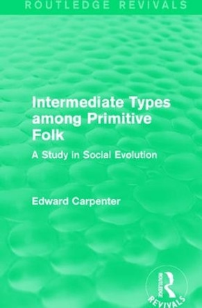 Intermediate Types among Primitive Folk: A Study in Social Evolution by Edward Carpenter 9781138183544