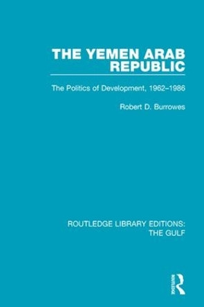 The Yemen Arab Republic: The Politics of Development, 1962-1986 by Robert D. Burrowes 9781138183124