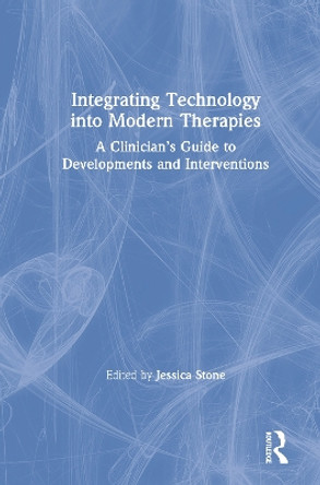 Integrating Technology into Modern Therapies: A Clinician's Guide to Developments and Interventions by Jessica Stone 9781138484573