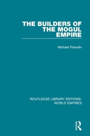 The Builders of the Mogul Empire by Michael Prawdin 9781138485624