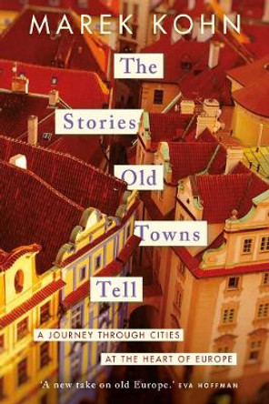 The Stories Old Towns Tell: A Journey through Cities at the Heart of Europe by Marek Kohn