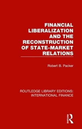 Financial Liberalization and the Reconstruction of State-Market Relations by Robert B. Packer 9781138488496