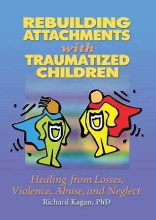 Rebuilding Attachments with Traumatized Children: Healing from Losses, Violence, Abuse, and Neglect by Richard Kagan 9781138169661