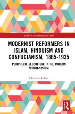 Modernist Reformers in Islam, Hinduism and Confucianism, 1865-1935: Peripheral Geoculture in the Modern World-System by Christian Lekon 9781138187719