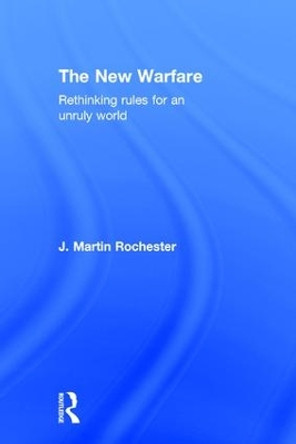 The New Warfare: Rethinking Rules for an Unruly World by J. Martin Rochester 9781138191884