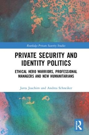 Private Security and Identity Politics: Ethical Hero Warriors, Professional Managers and New Humanitarians by Jutta Joachim 9781138195738