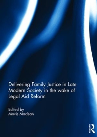 Delivering Family Justice in Late Modern Society in the wake of Legal Aid Reform by Mavis Maclean 9781138214279