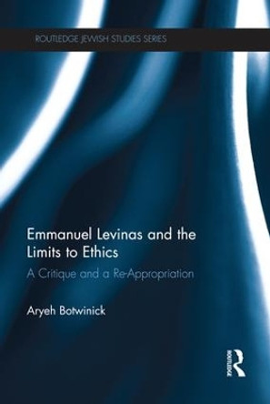 Emmanuel Levinas and the Limits to Ethics: A Critique and a Re-Appropriation by Aryeh Botwinick 9781138217669