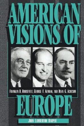 American Visions of Europe: Franklin D. Roosevelt, George F. Kennan, and Dean G. Acheson by John Lamberton Harper