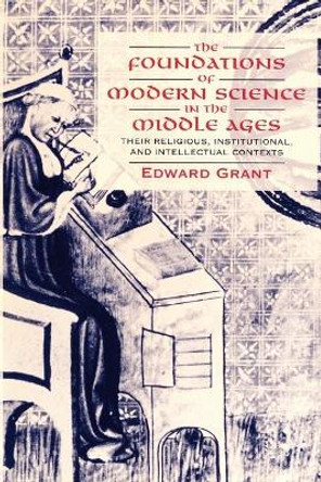 The Foundations of Modern Science in the Middle Ages: Their Religious, Institutional and Intellectual Contexts by Edward Grant