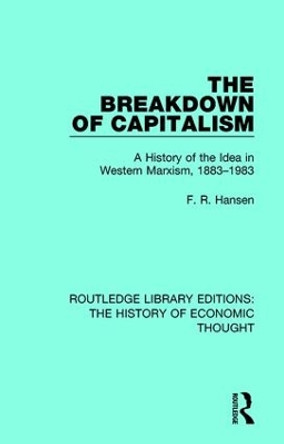 The Breakdown of Capitalism: A History of the Idea in Western Marxism, 1883-1983 by F. R. Hansen 9781138229938