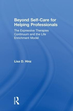 Beyond Self-Care for Helping Professionals: The Expressive Therapies Continuum and the Life Enrichment Model by Lisa D. Hinz 9781138230996