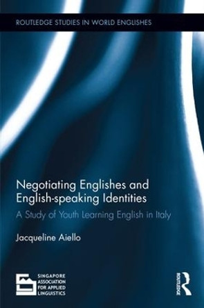 Negotiating Englishes and English-speaking Identities: A study of youth learning English in Italy by Jacqueline Aiello 9781138237445