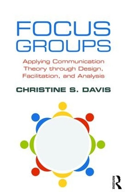Focus Groups: Applying Communication Theory through Design, Facilitation, and Analysis by Christine S. Davis 9781138238008