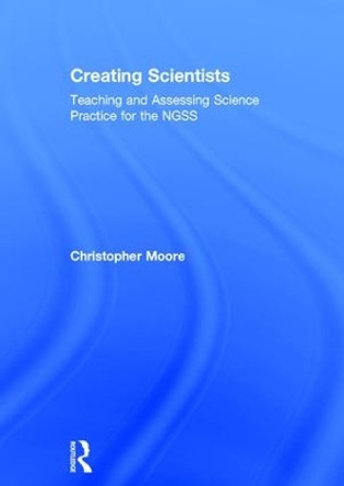 Creating Scientists: Teaching and Assessing Science Practice for the NGSS by Christopher Moore 9781138237971