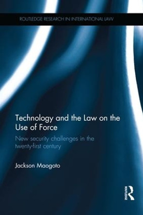 Technology and the Law on the Use of Force: New Security Challenges in the Twenty-First Century by Dr. Jackson Maogoto 9781138245228