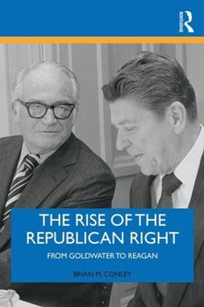 The Rise of the Republican Right: From Goldwater to Reagan by Brian M. Conley 9781138478800