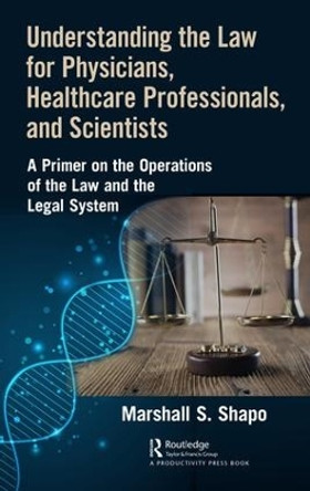 Understanding the Law for Physicians, Healthcare Professionals, and Scientists: A Primer on the Operations of the Law and the Legal System by Marshall S. Shapo 9781138483453