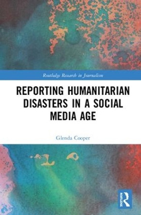 Reporting Humanitarian Disasters in a Social Media Age by Glenda Cooper 9781138483576