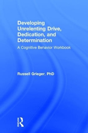 Developing Unrelenting Drive, Dedication, and Determination: A Cognitive Behavior Workbook by Russell Grieger 9781138185852