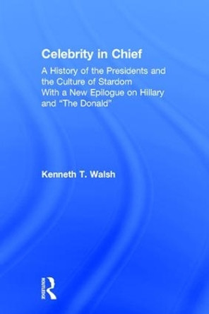 Celebrity in Chief: A History of the Presidents and the Culture of Stardom, With a New Epilogue on Hillary and &quot;The Donald&quot; by Kenneth T. Walsh 9781138235762