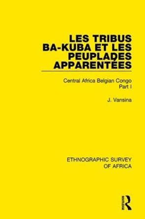 Les Tribus Ba-Kuba et les Peuplades Apparentees: Central Africa Belgian Congo Part I by Jan Vansina 9781138240841