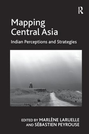 Mapping Central Asia: Indian Perceptions and Strategies by Dr. Sebastien Peyrouse 9781138256811