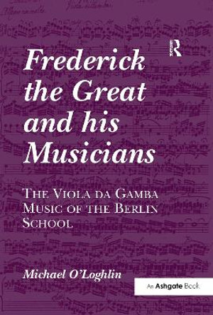 Frederick the Great and his Musicians: The Viola da Gamba Music of the Berlin School by Michael O'Loghlin 9781138257634