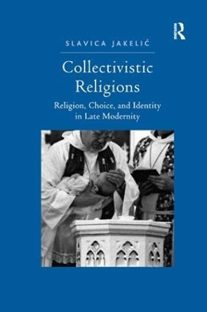 Collectivistic Religions: Religion, Choice, and Identity in Late Modernity by Slavica Jakelic 9781138260399