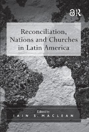 Reconciliation, Nations and Churches in Latin America by Iain S. Maclean 9781138264717