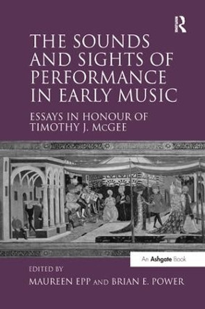 The Sounds and Sights of Performance in Early Music: Essays in Honour of Timothy J. McGee Maureen Epp 9781138264984 The Sounds and Sights of Performance in Early Music: Essays in Honour of Timothy J. McGee Maureen Epp 9781138264984