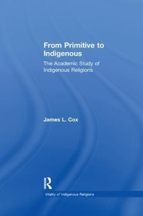 From Primitive to Indigenous: The Academic Study of Indigenous Religions by James L. Cox 9781138265110