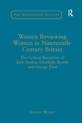 Women Reviewing Women in Nineteenth-Century Britain: The Critical Reception of Jane Austen, Charlotte Bronte and George Eliot Joanne Wilkes 9781138265653
