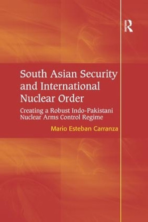 South Asian Security and International Nuclear Order: Creating a Robust Indo-Pakistani Nuclear Arms Control Regime by Mario Esteban Carranza 9781138267824