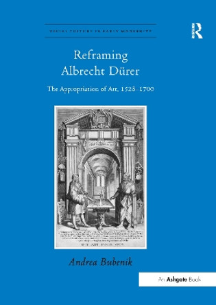 Reframing Albrecht Durer: The Appropriation of Art, 1528-1700 by Andrea Bubenik 9781138247055