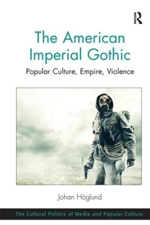 The American Imperial Gothic: Popular Culture, Empire, Violence by Johan Hoglund 9781138249103